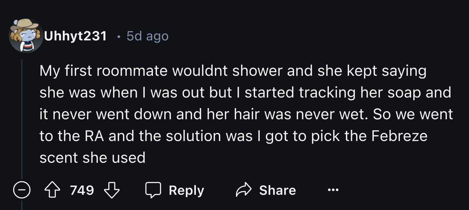 screenshot - Uhhyt231 5d ago. My first roommate wouldnt shower and she kept saying she was when I was out but I started tracking her soap and it never went down and her hair was never wet. So we went to the Ra and the solution was I got to pick the Febrez